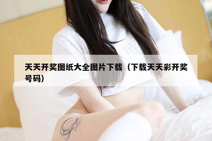 天天开奖图纸大全图片下载（下载天天彩开奖号码）