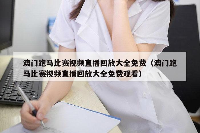 澳门跑马比赛视频直播回放大全免费（澳门跑马比赛视频直播回放大全免费观看）