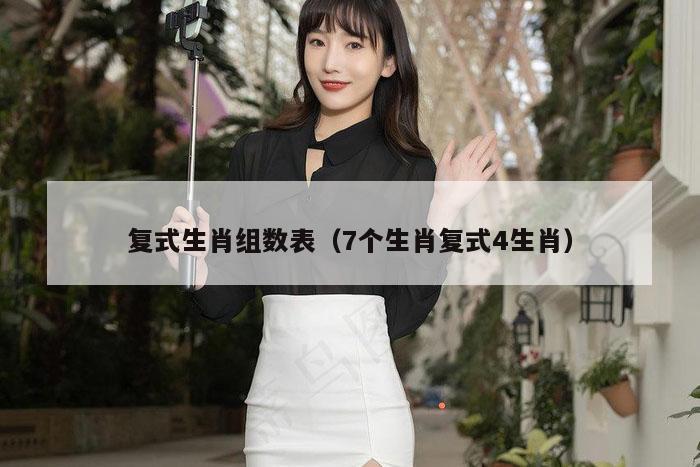 复式生肖组数表（7个生肖复式4生肖）