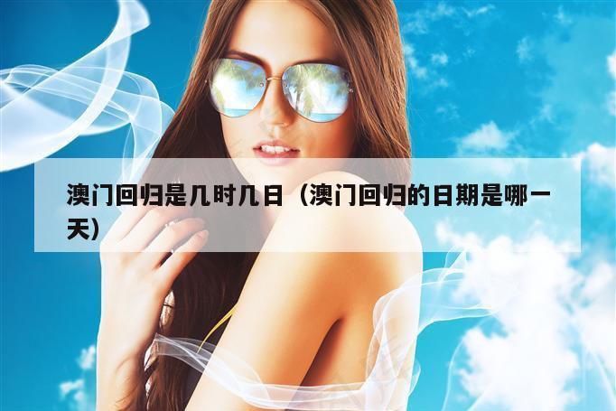澳门回归是几时几日（澳门回归的日期是哪一天）