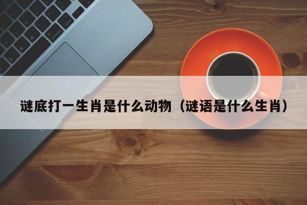 谜底打一生肖是什么动物（谜语是什么生肖）