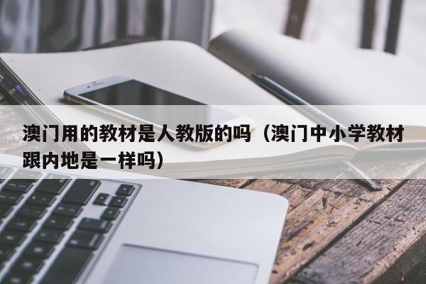 澳门用的教材是人教版的吗（澳门中小学教材跟内地是一样吗）