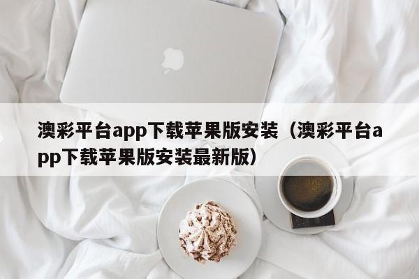 澳彩平台app下载苹果版安装（澳彩平台app下载苹果版安装最新版）