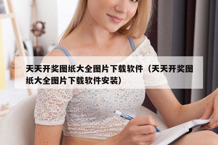 天天开奖图纸大全图片下载软件（天天开奖图纸大全图片下载软件安装）