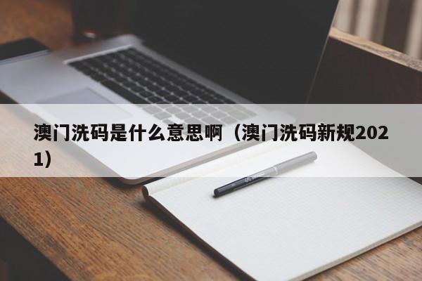 澳门洗码是什么意思啊（澳门洗码新规2021）