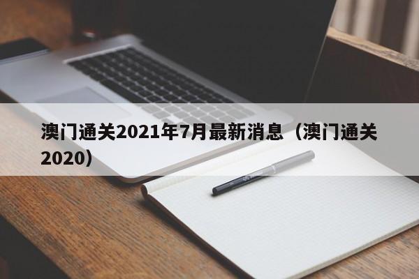 澳门通关2021年7月最新消息（澳门通关2020）