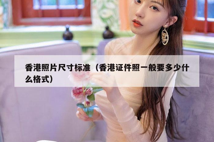 香港照片尺寸标准（香港证件照一般要多少什么格式）