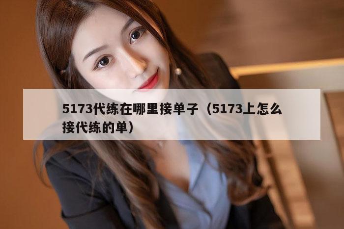 5173代练在哪里接单子（5173上怎么接代练的单）